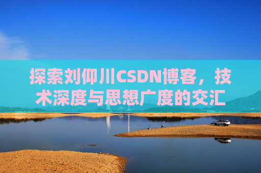 探索刘仰川CSDN博客，技术深度与思想广度的交汇